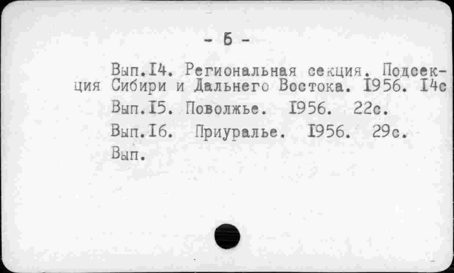 ﻿- б -
Вып.14. Региональная секция. Подсекция Сибири и Дальнего Востока. 1956. 14с
Вып.15. Поволжье. 1956. 22с.
Вып.16. Приуралье. 1956. 29с.
Вып.